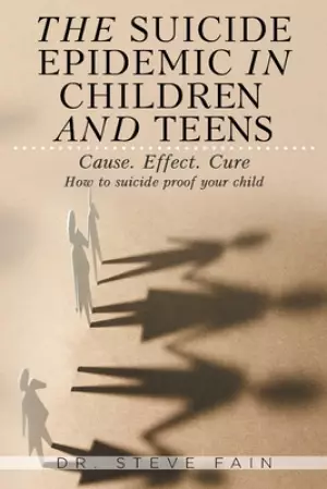 The Suicide Epidemic in Children and Teens: Cause. Effect. Cure.  How to suicide proof your child