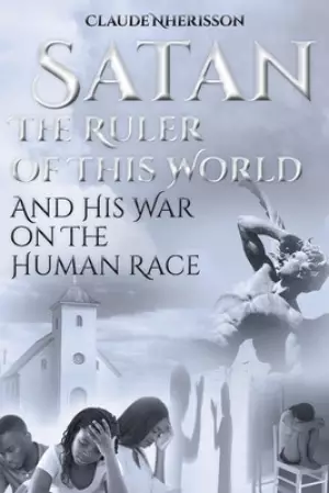 Satan: The Ruler of This World and His War on the Human Race