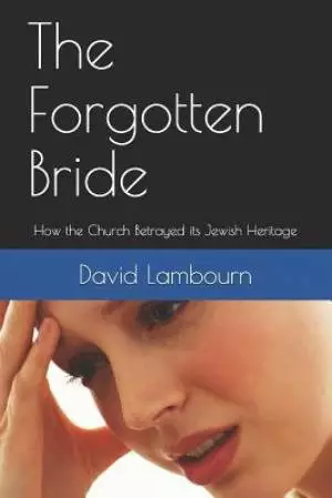 The Forgotten Bride: How the Church Betrayed its Jewish Heritage