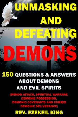 Unmasking and Defeating Demons: 150 Questions and Answers about Demons and Evil Spirits (Demon Attack, Spiritual Warfare, Demonic Possession, Demonic