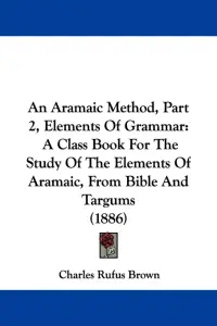 An Aramaic Method, Part 2, Elements Of Grammar: A Class Book For The Study Of The Elements Of Aramaic, From Bible And Targums (1886)