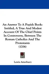 An Answer To A Popish Book: Intitled, A True And Modest Account Of The Chief Points In Controversy, Between The Roman Catholics And The Protestant