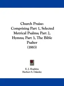 Church Praise: Comprising Part 1, Selected Metrical Psalms; Part 2, Hymns; Part 3, The Bible Psalter (1883)