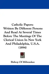 Catholic Papers: Written By Different Persons And Read At Several Times Before The Meetings Of The Clerical Union In New York And Phila