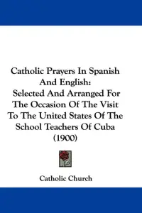 Catholic Prayers In Spanish And English: Selected And Arranged For The Occasion Of The Visit To The United States Of The School Teachers Of Cuba (1900