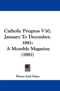 Catholic Progress V10, January To December, 1881: A Monthly Magazine (1881)