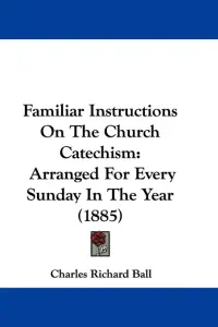 Familiar Instructions On The Church Catechism: Arranged For Every Sunday In The Year (1885)