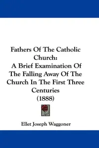 Fathers Of The Catholic Church: A Brief Examination Of The Falling Away Of The Church In The First Three Centuries (1888)
