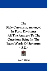 The Bible Catechism, Arranged In Forty Divisions: All The Answers To The Questions Being In The Exact Words Of Scripture (1822)