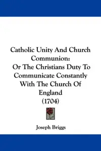 Catholic Unity And Church Communion: Or The Christians Duty To Communicate Constantly With The Church Of England (1704)