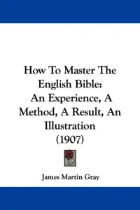 How To Master The English Bible: An Experience, A Method, A Result, An Illustration (1907)