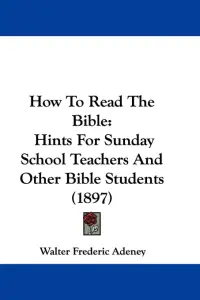 How To Read The Bible: Hints For Sunday School Teachers And Other Bible Students (1897)