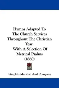 Hymns Adapted To The Church Services Throughout The Christian Year: With A Selection Of Metrical Psalms (1860)