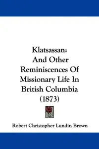 Klatsassan: And Other Reminiscences Of Missionary Life In British Columbia (1873)