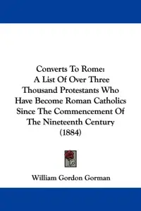 Converts To Rome: A List Of Over Three Thousand Protestants Who Have Become Roman Catholics Since The Commencement Of The Nineteenth Cen