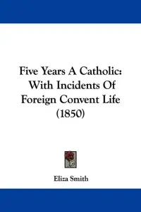 Five Years A Catholic: With Incidents Of Foreign Convent Life (1850)
