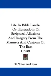 Life In Bible Lands: Or Illustrations Of Scriptural Allusions And Imagery From The Manners And Customs Of The East (1870)