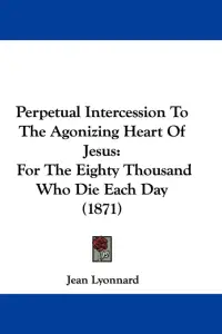 Perpetual Intercession To The Agonizing Heart Of Jesus: For The Eighty Thousand Who Die Each Day (1871)