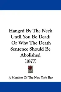 Hanged By The Neck Until You Be Dead: Or Why The Death Sentence Should Be Abolished (1877)