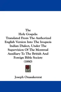 The Holy Gospels: Translated From The Authorized English Version Into The Iroquois Indian Dialect, Under The Supervision Of The Montreal