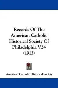 Records Of The American Catholic Historical Society Of Philadelphia V24 (1913)