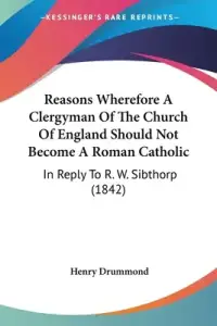 Reasons Wherefore A Clergyman Of The Church Of England Should Not Become A Roman Catholic: In Reply To R. W. Sibthorp (1842)