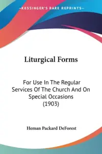 Liturgical Forms: For Use In The Regular Services Of The Church And On Special Occasions (1903)