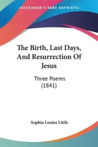 The Birth, Last Days, And Resurrection Of Jesus: Three Poems (1841)
