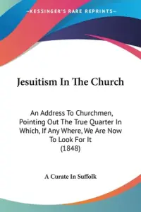Jesuitism In The Church: An Address To Churchmen, Pointing Out The True Quarter In Which, If Any Where, We Are Now To Look For It (1848)