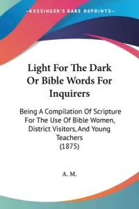 Light For The Dark Or Bible Words For Inquirers: Being A Compilation Of Scripture For The Use Of Bible Women, District Visitors, And Young Teachers (1