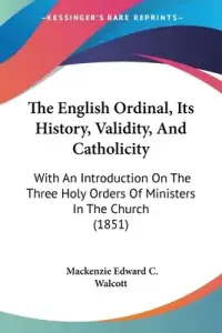 The English Ordinal, Its History, Validity, And Catholicity: With An Introduction On The Three Holy Orders Of Ministers In The Church (1851)