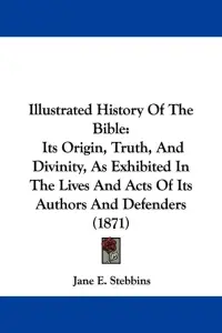Illustrated History Of The Bible: Its Origin, Truth, And Divinity, As Exhibited In The Lives And Acts Of Its Authors And Defenders (1871)