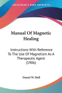 Manual Of Magnetic Healing: Instructions With Reference To The Use Of Magnetism As A Therapeutic Agent (1906)