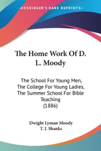 The Home Work Of D. L. Moody: The School For Young Men, The College For Young Ladies, The Summer School For Bible Teaching (1886)