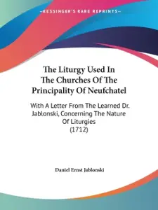 The Liturgy Used In The Churches Of The Principality Of Neufchatel: With A Letter From The Learned Dr. Jablonski, Concerning The Nature Of Liturgies (