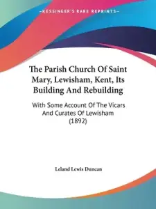 The Parish Church Of Saint Mary, Lewisham, Kent, Its Building And Rebuilding: With Some Account Of The Vicars And Curates Of Lewisham (1892)