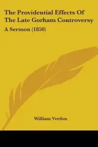 The Providential Effects Of The Late Gorham Controversy: A Sermon (1850)