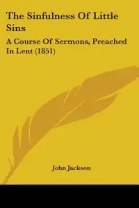 The Sinfulness Of Little Sins: A Course Of Sermons, Preached In Lent (1851)