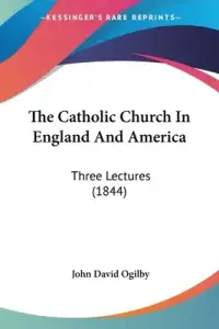 The Catholic Church In England And America: Three Lectures (1844)