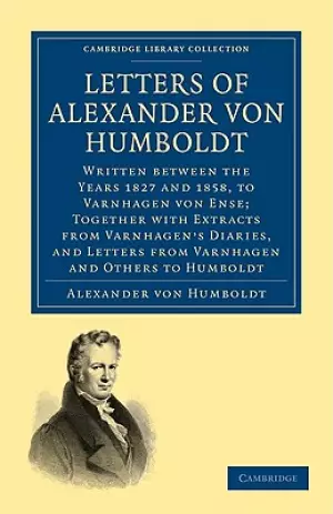 Letters of Alexander Von Humboldt: Written Between the Years 1827 and 1858, to Varnhagen Von Ense; Together with Extracts from Varnhagen's Diaries, a
