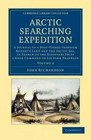 Arctic Searching Expedition: A Journal of a Boat-Voyage Through Rupert's Land and the Arctic Sea, in Search of the Discovery Ships Under Command of
