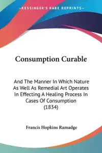 Consumption Curable: And The Manner In Which Nature As Well As Remedial Art Operates In Effecting A Healing Process In Cases Of Consumption