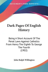 Dark Pages Of English History: Being A Short Account Of The Penal Laws Against Catholics From Henry The Eighth To George The Fourth (1902)