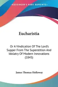 Eucharistia: Or A Vindication Of The Lord's Supper From The Superstition And Idolatry Of Modern Innovations (1845)