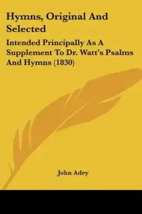 Hymns, Original And Selected: Intended Principally As A Supplement To Dr. Watt's Psalms And Hymns (1830)