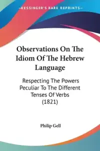 Observations On The Idiom Of The Hebrew Language: Respecting The Powers Peculiar To The Different Tenses Of Verbs (1821)