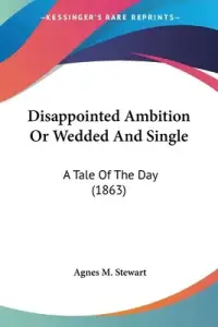 Disappointed Ambition Or Wedded And Single: A Tale Of The Day (1863)