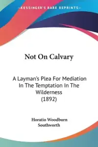 Not On Calvary: A Layman's Plea For Mediation In The Temptation In The Wilderness (1892)