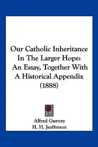 Our Catholic Inheritance In The Larger Hope: An Essay, Together With A Historical Appendix (1888)