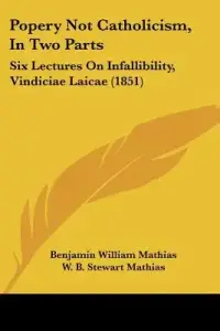 Popery Not Catholicism, In Two Parts: Six Lectures On Infallibility, Vindiciae Laicae (1851)